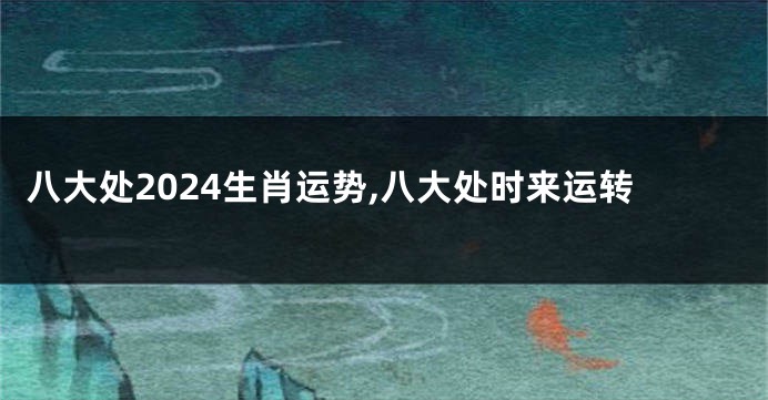 八大处2024生肖运势,八大处时来运转