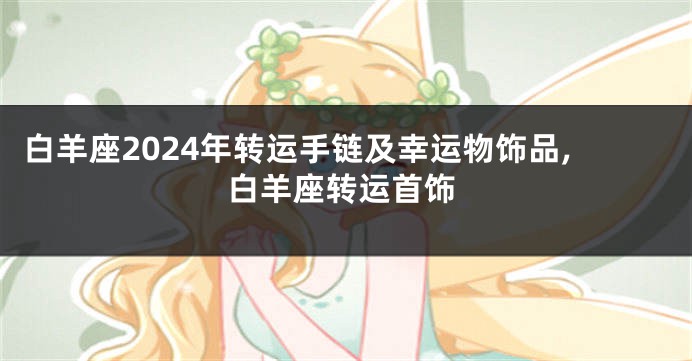 白羊座2024年转运手链及幸运物饰品,白羊座转运首饰