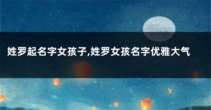 姓罗起名字女孩子,姓罗女孩名字优雅大气