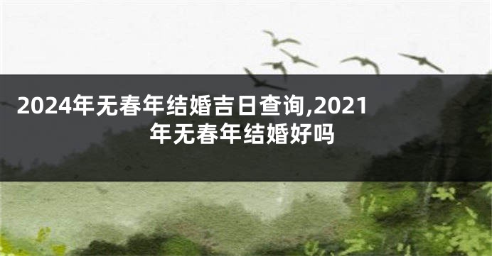 2024年无春年结婚吉日查询,2021年无春年结婚好吗