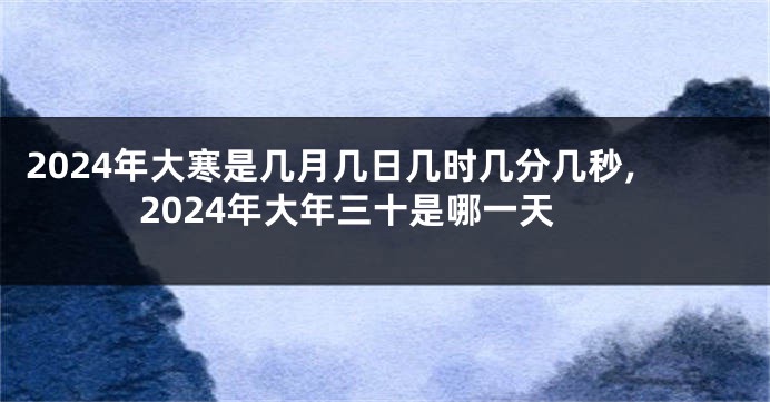 2024年大寒是几月几日几时几分几秒,2024年大年三十是哪一天