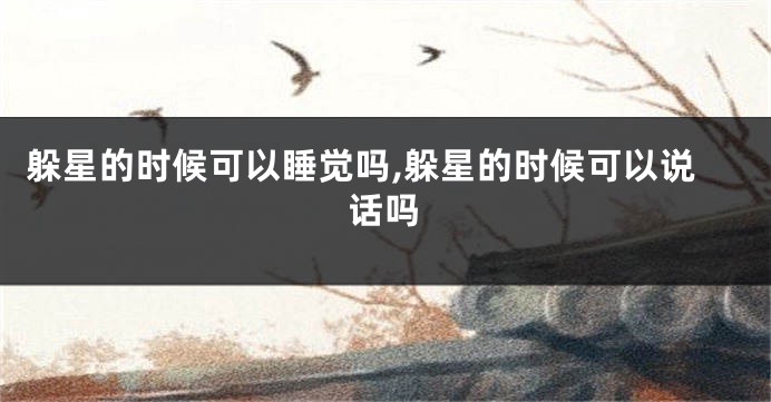 躲星的时候可以睡觉吗,躲星的时候可以说话吗