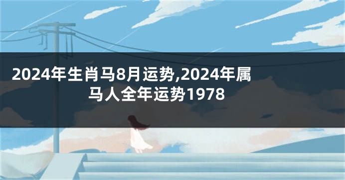2024年生肖马8月运势,2024年属马人全年运势1978