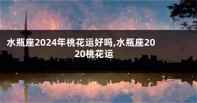 水瓶座2024年桃花运好吗,水瓶座2020桃花运