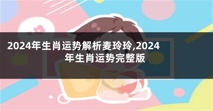 2024年生肖运势解析麦玲玲,2024年生肖运势完整版