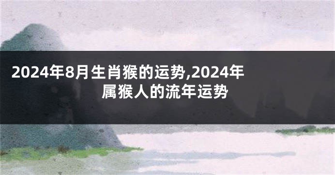 2024年8月生肖猴的运势,2024年属猴人的流年运势