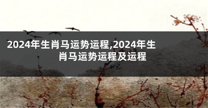 2024年生肖马运势运程,2024年生肖马运势运程及运程