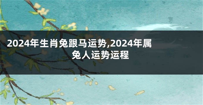 2024年生肖兔跟马运势,2024年属兔人运势运程