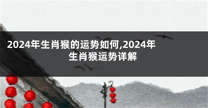 2024年生肖猴的运势如何,2024年生肖猴运势详解