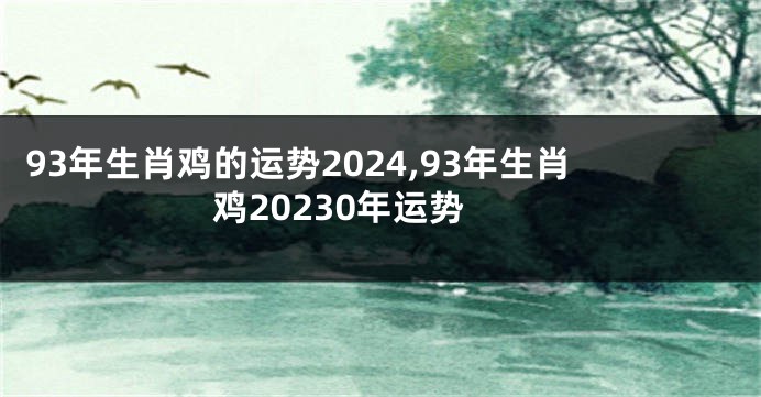 93年生肖鸡的运势2024,93年生肖鸡20230年运势