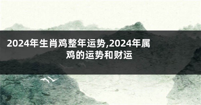 2024年生肖鸡整年运势,2024年属鸡的运势和财运