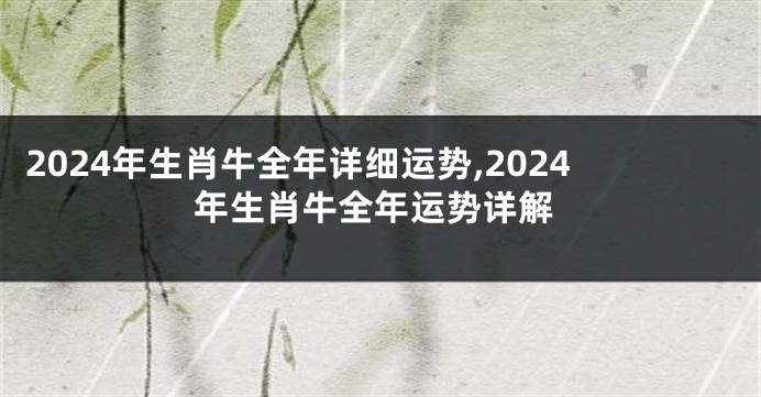 2024年生肖牛全年详细运势,2024年生肖牛全年运势详解
