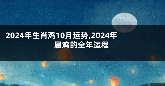 2024年生肖鸡10月运势,2024年属鸡的全年运程