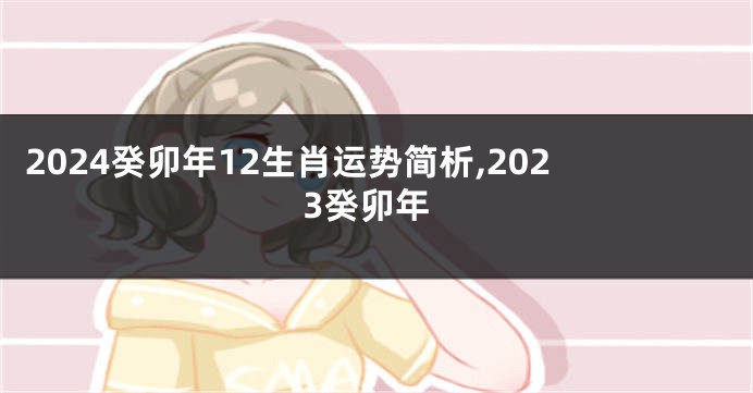 2024癸卯年12生肖运势简析,2023癸卯年