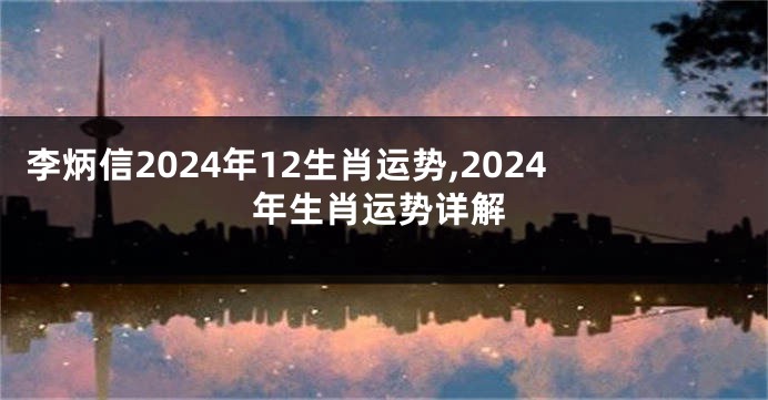 李炳信2024年12生肖运势,2024年生肖运势详解