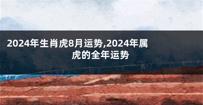 2024年生肖虎8月运势,2024年属虎的全年运势