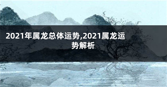 2021年属龙总体运势,2021属龙运势解析