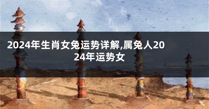 2024年生肖女兔运势详解,属兔人2024年运势女