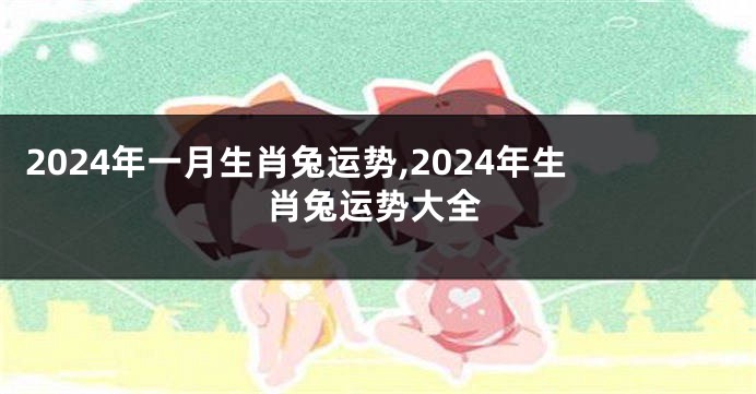 2024年一月生肖兔运势,2024年生肖兔运势大全