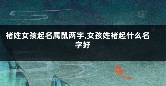 褚姓女孩起名属鼠两字,女孩姓褚起什么名字好