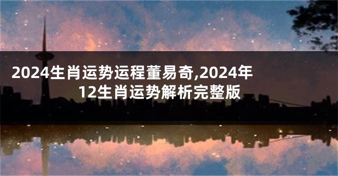 2024生肖运势运程董易奇,2024年12生肖运势解析完整版