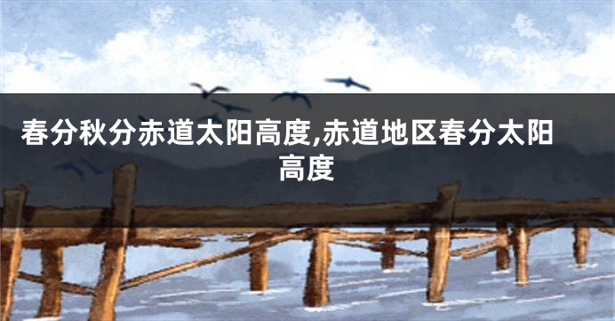 春分秋分赤道太阳高度,赤道地区春分太阳高度