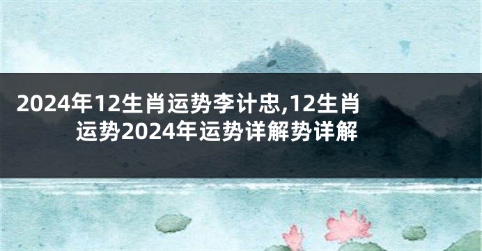 2024年12生肖运势李计忠,12生肖运势2024年运势详解势详解