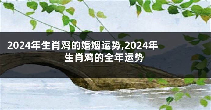 2024年生肖鸡的婚姻运势,2024年生肖鸡的全年运势