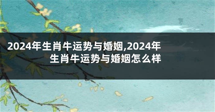 2024年生肖牛运势与婚姻,2024年生肖牛运势与婚姻怎么样