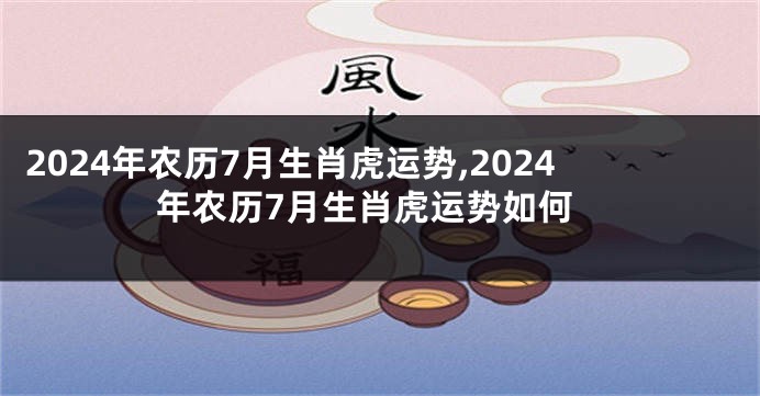2024年农历7月生肖虎运势,2024年农历7月生肖虎运势如何