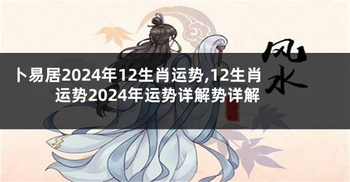 卜易居2024年12生肖运势,12生肖运势2024年运势详解势详解