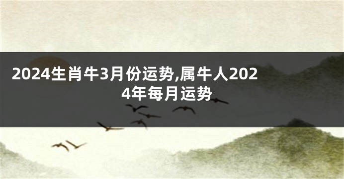 2024生肖牛3月份运势,属牛人2024年每月运势