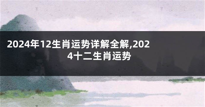 2024年12生肖运势详解全解,2024十二生肖运势