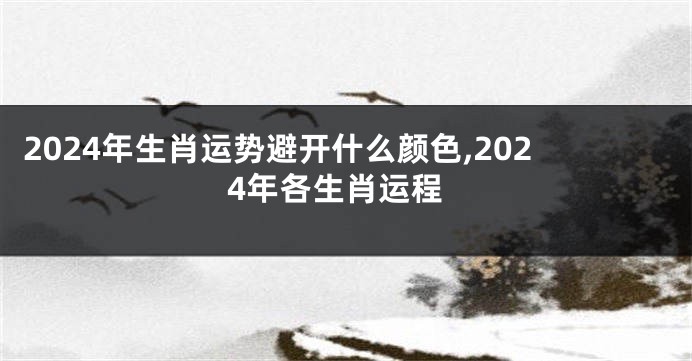 2024年生肖运势避开什么颜色,2024年各生肖运程