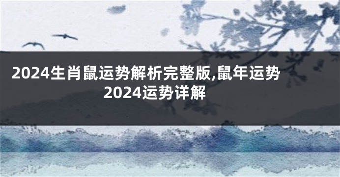 2024生肖鼠运势解析完整版,鼠年运势2024运势详解