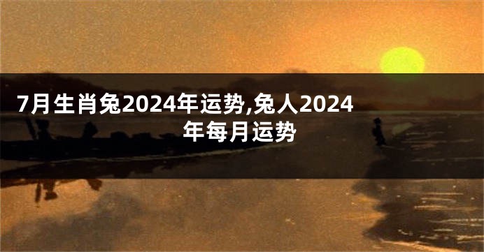 7月生肖兔2024年运势,兔人2024年每月运势