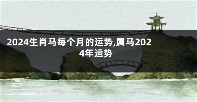 2024生肖马每个月的运势,属马2024年运势