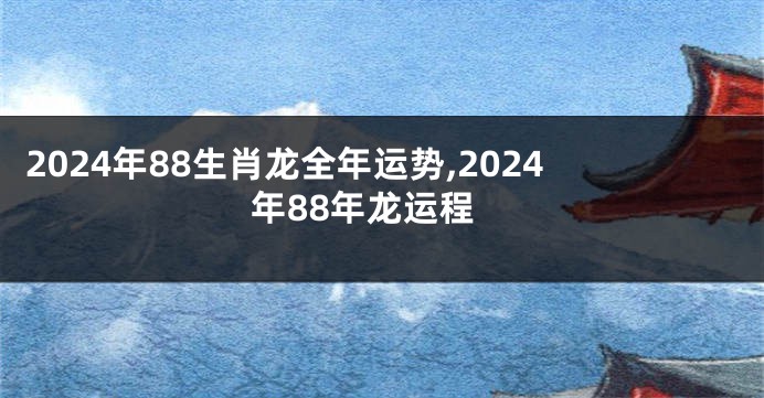 2024年88生肖龙全年运势,2024年88年龙运程