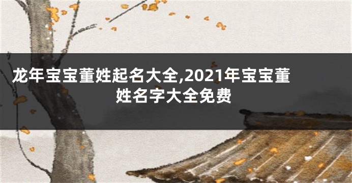 龙年宝宝董姓起名大全,2021年宝宝董姓名字大全免费