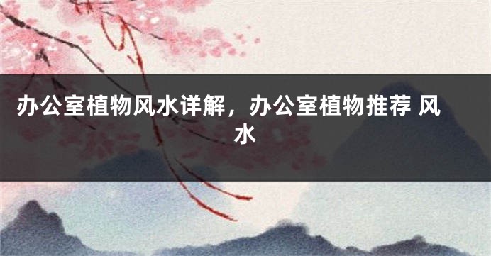 办公室植物风水详解，办公室植物推荐 风水