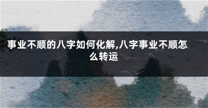 事业不顺的八字如何化解,八字事业不顺怎么转运