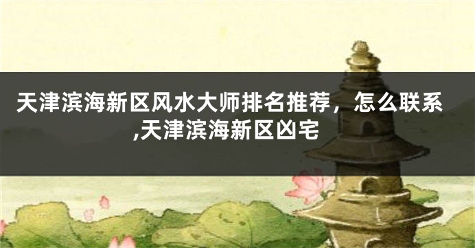 天津滨海新区风水大师排名推荐，怎么联系,天津滨海新区凶宅