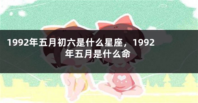 1992年五月初六是什么星座，1992年五月是什么命