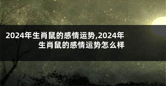 2024年生肖鼠的感情运势,2024年生肖鼠的感情运势怎么样