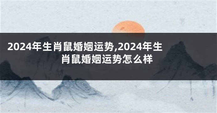 2024年生肖鼠婚姻运势,2024年生肖鼠婚姻运势怎么样