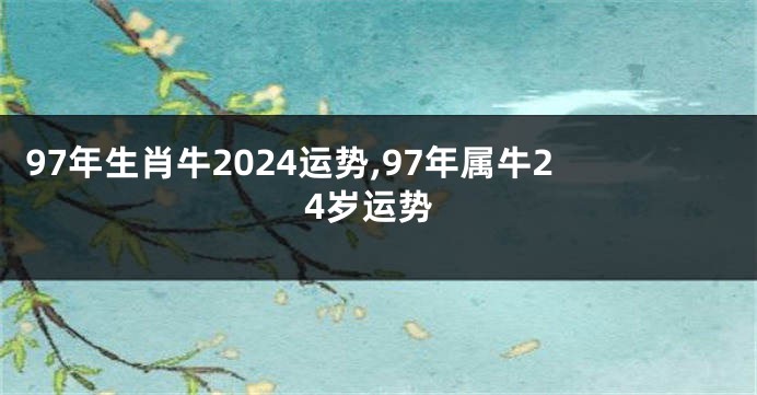 97年生肖牛2024运势,97年属牛24岁运势