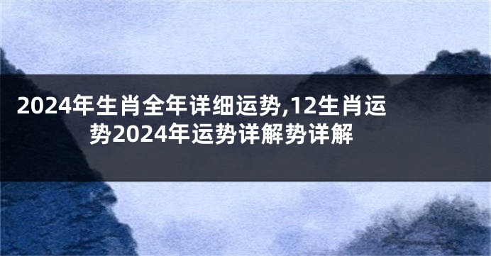 2024年生肖全年详细运势,12生肖运势2024年运势详解势详解