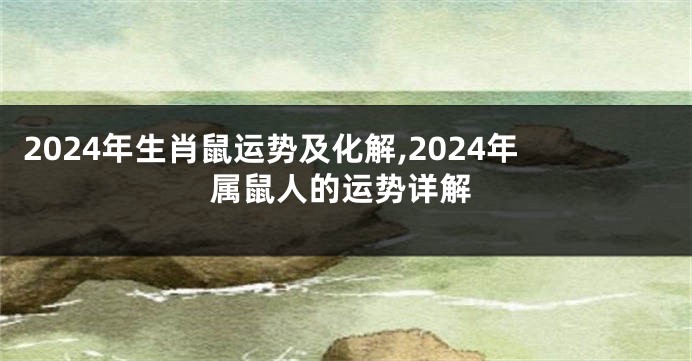2024年生肖鼠运势及化解,2024年属鼠人的运势详解