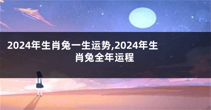 2024年生肖兔一生运势,2024年生肖兔全年运程