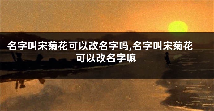 名字叫宋菊花可以改名字吗,名字叫宋菊花可以改名字嘛